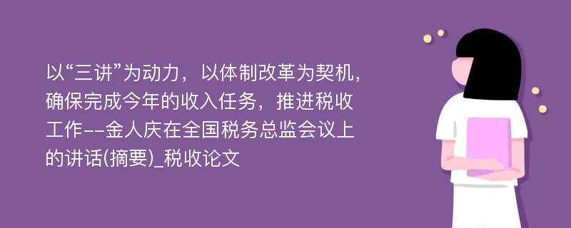 以“三讲”为动力，以体制改革为契机，确保完成今年的收入任务，推进税收工作--金人庆在全国税务总监会议上的讲话(摘要)_税收论文