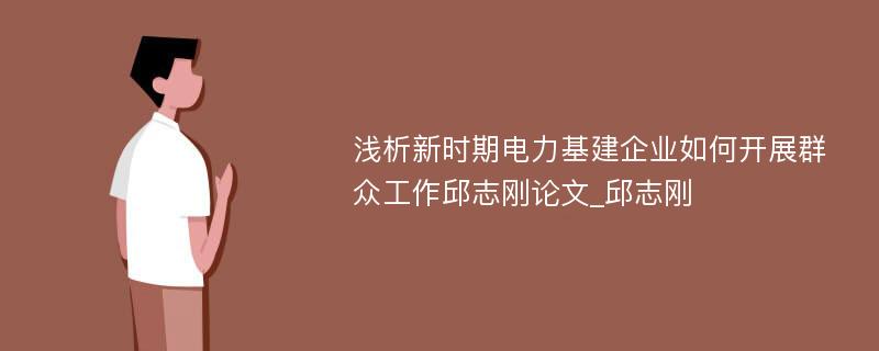 浅析新时期电力基建企业如何开展群众工作邱志刚论文_邱志刚