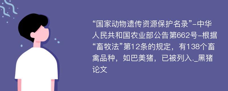 “国家动物遗传资源保护名录”-中华人民共和国农业部公告第662号-根据“畜牧法”第12条的规定，有138个畜禽品种，如巴美猪，已被列入._黑猪论文