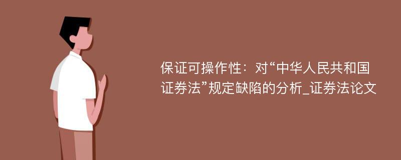 保证可操作性：对“中华人民共和国证券法”规定缺陷的分析_证券法论文