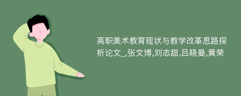 高职美术教育现状与教学改革思路探析论文_,张文博,刘志甜,吕晓曼,黄荣