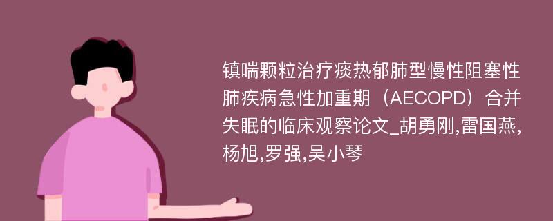 镇喘颗粒治疗痰热郁肺型慢性阻塞性肺疾病急性加重期（AECOPD）合并失眠的临床观察论文_胡勇刚,雷国燕,杨旭,罗强,吴小琴