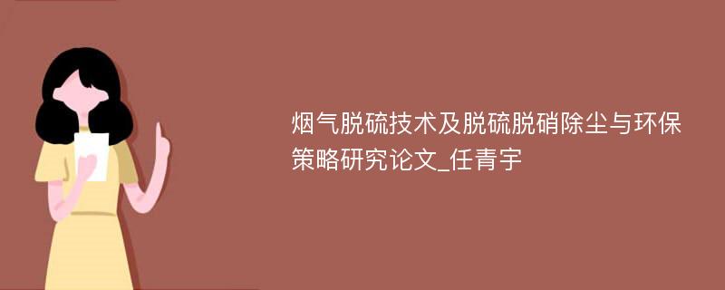 烟气脱硫技术及脱硫脱硝除尘与环保策略研究论文_任青宇