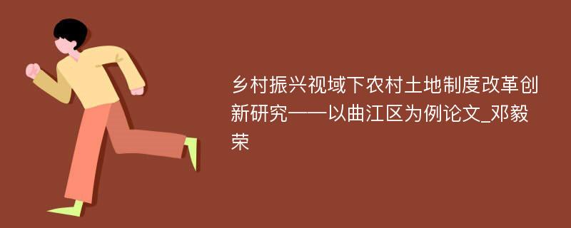 乡村振兴视域下农村土地制度改革创新研究——以曲江区为例论文_邓毅荣