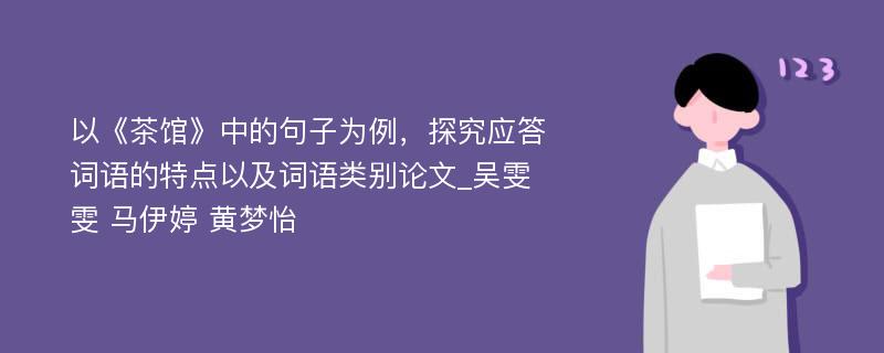 以《茶馆》中的句子为例，探究应答词语的特点以及词语类别论文_吴雯雯 马伊婷 黄梦怡 