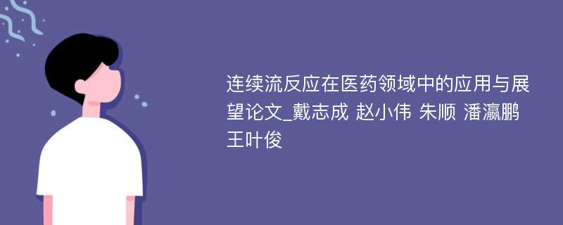 连续流反应在医药领域中的应用与展望论文_戴志成 赵小伟 朱顺 潘瀛鹏 王叶俊