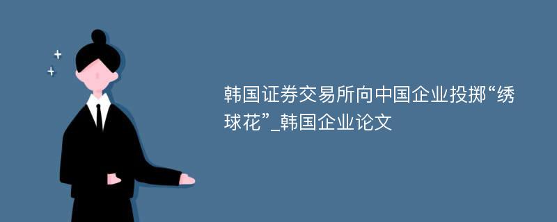 韩国证券交易所向中国企业投掷“绣球花”_韩国企业论文