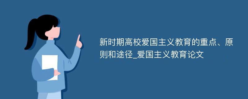 新时期高校爱国主义教育的重点、原则和途径_爱国主义教育论文