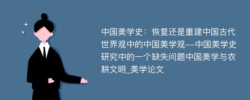 中国美学史：恢复还是重建中国古代世界观中的中国美学观--中国美学史研究中的一个缺失问题中国美学与农耕文明_美学论文