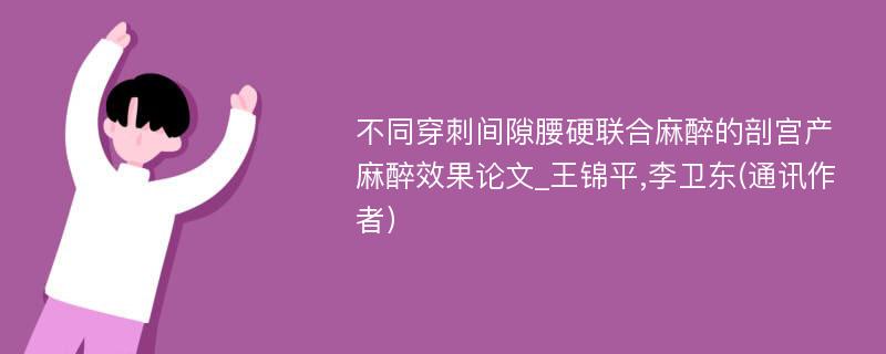 不同穿刺间隙腰硬联合麻醉的剖宫产麻醉效果论文_王锦平,李卫东(通讯作者）