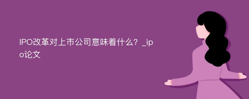 IPO改革对上市公司意味着什么？_ipo论文