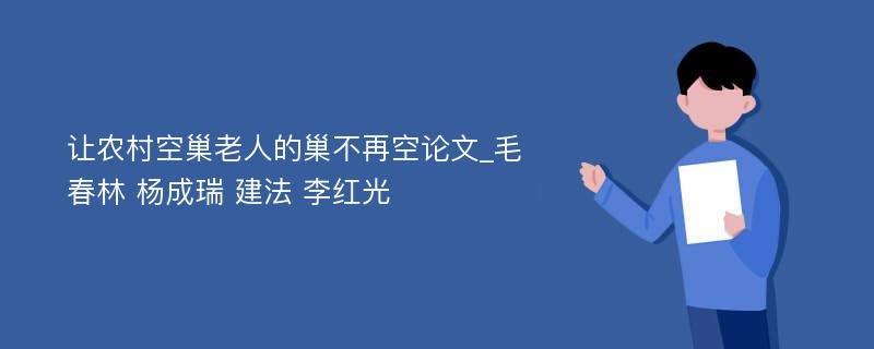 让农村空巢老人的巢不再空论文_毛春林 杨成瑞 建法 李红光