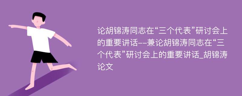 论胡锦涛同志在“三个代表”研讨会上的重要讲话--兼论胡锦涛同志在“三个代表”研讨会上的重要讲话_胡锦涛论文