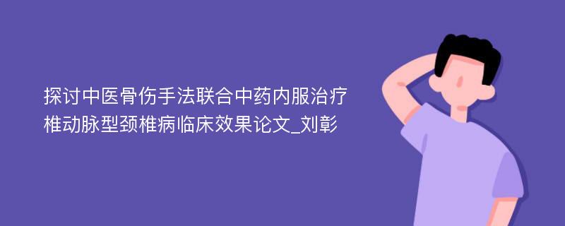 探讨中医骨伤手法联合中药内服治疗椎动脉型颈椎病临床效果论文_刘彰