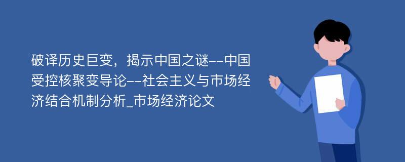 破译历史巨变，揭示中国之谜--中国受控核聚变导论--社会主义与市场经济结合机制分析_市场经济论文