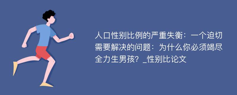 人口性别比例的严重失衡：一个迫切需要解决的问题：为什么你必须竭尽全力生男孩？_性别比论文