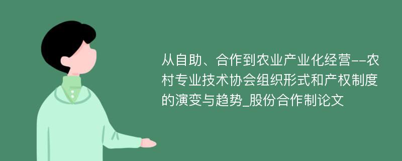 从自助、合作到农业产业化经营--农村专业技术协会组织形式和产权制度的演变与趋势_股份合作制论文