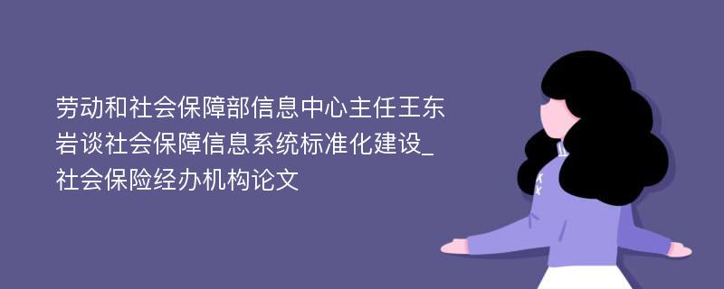 劳动和社会保障部信息中心主任王东岩谈社会保障信息系统标准化建设_社会保险经办机构论文