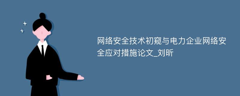 网络安全技术初窥与电力企业网络安全应对措施论文_刘昕