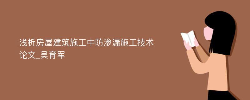 浅析房屋建筑施工中防渗漏施工技术论文_吴育军