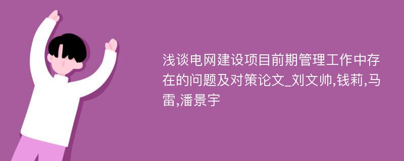 浅谈电网建设项目前期管理工作中存在的问题及对策论文_刘文帅,钱莉,马雷,潘景宇