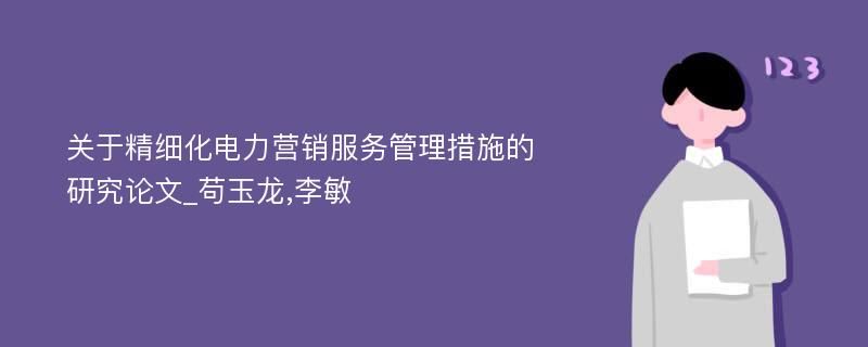 关于精细化电力营销服务管理措施的研究论文_苟玉龙,李敏