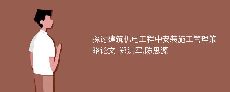 探讨建筑机电工程中安装施工管理策略论文_郑洪军,陈思源