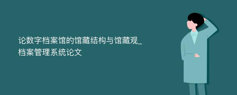 论数字档案馆的馆藏结构与馆藏观_档案管理系统论文