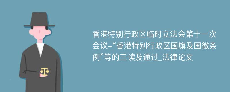 香港特别行政区临时立法会第十一次会议-“香港特别行政区国旗及国徽条例”等的三读及通过_法律论文