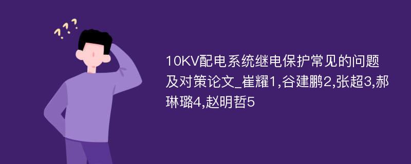 10KV配电系统继电保护常见的问题及对策论文_崔耀1,谷建鹏2,张超3,郝琳璐4,赵明哲5