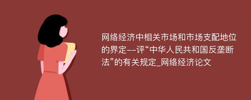 网络经济中相关市场和市场支配地位的界定--评“中华人民共和国反垄断法”的有关规定_网络经济论文