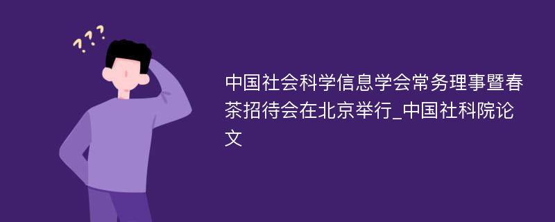 中国社会科学信息学会常务理事暨春茶招待会在北京举行_中国社科院论文