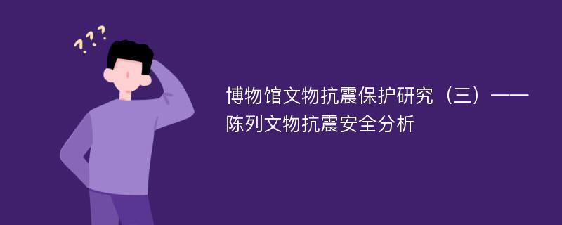 博物馆文物抗震保护研究（三）——陈列文物抗震安全分析