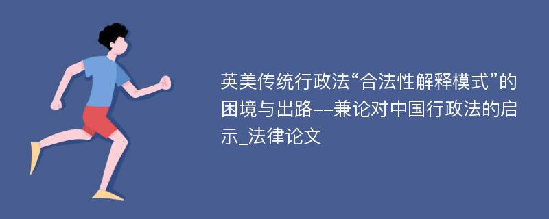 英美传统行政法“合法性解释模式”的困境与出路--兼论对中国行政法的启示_法律论文