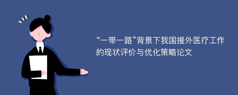 “一带一路”背景下我国援外医疗工作的现状评价与优化策略论文