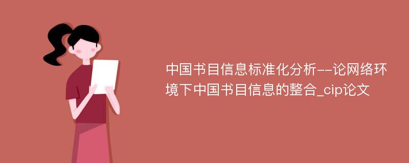 中国书目信息标准化分析--论网络环境下中国书目信息的整合_cip论文