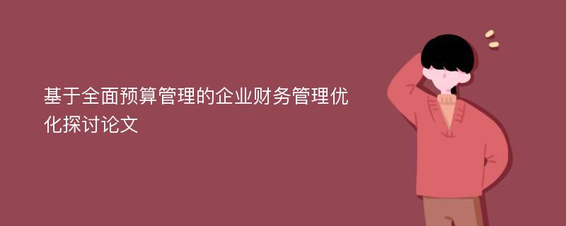 基于全面预算管理的企业财务管理优化探讨论文