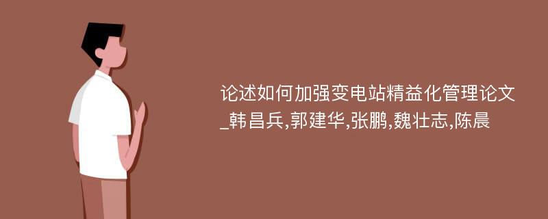 论述如何加强变电站精益化管理论文_韩昌兵,郭建华,张鹏,魏壮志,陈晨