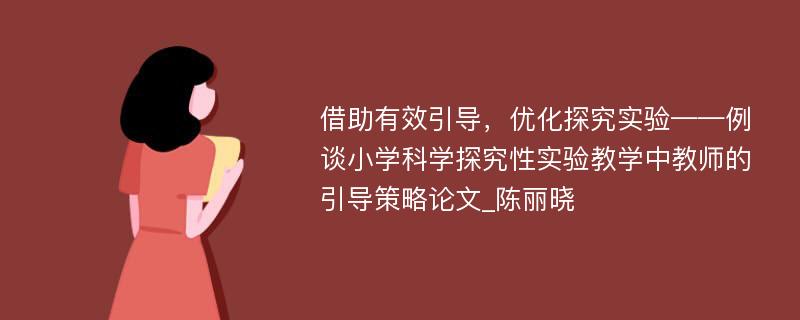 借助有效引导，优化探究实验——例谈小学科学探究性实验教学中教师的引导策略论文_陈丽晓