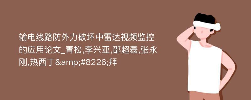 输电线路防外力破坏中雷达视频监控的应用论文_青松,李兴亚,邵超磊,张永刚,热西丁&#8226;拜