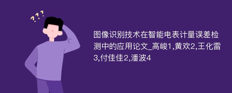 图像识别技术在智能电表计量误差检测中的应用论文_高峻1,黄欢2,王化雷3,付佳佳2,潘波4