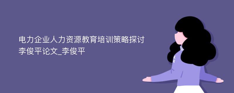 电力企业人力资源教育培训策略探讨李俊平论文_李俊平 