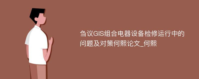 刍议GIS组合电器设备检修运行中的问题及对策何熙论文_何熙