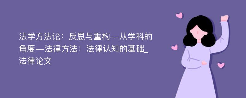 法学方法论：反思与重构--从学科的角度--法律方法：法律认知的基础_法律论文