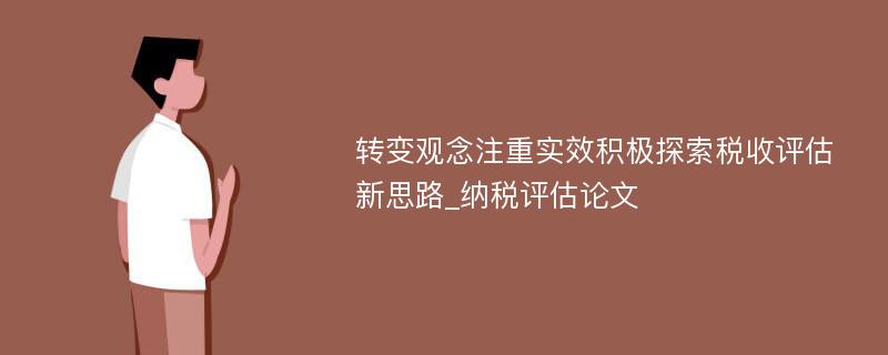 转变观念注重实效积极探索税收评估新思路_纳税评估论文