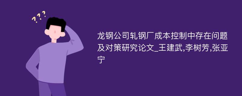 龙钢公司轧钢厂成本控制中存在问题及对策研究论文_王建武,李树芳,张亚宁