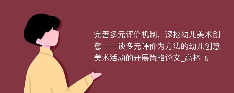 完善多元评价机制，深挖幼儿美术创意——谈多元评价为方法的幼儿创意美术活动的开展策略论文_高林飞