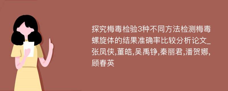 探究梅毒检验3种不同方法检测梅毒螺旋体的结果准确率比较分析论文_张凤侠,董皓,吴禹铮,秦丽君,潘贺娜,顾春英