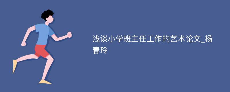 浅谈小学班主任工作的艺术论文_杨春玲