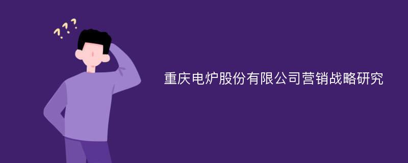 重庆电炉股份有限公司营销战略研究